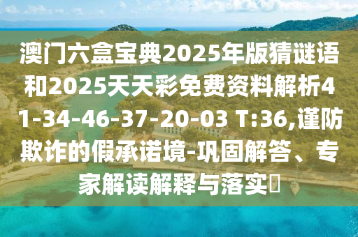 澳門六盒寶典2025年版猜謎語和2025天天彩免費資料解析41-34-46-37-20-03 T:36,謹防欺詐的假承諾境-鞏固解答、專家解讀解釋與落實?